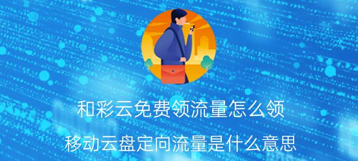 和彩云免费领流量怎么领 移动云盘定向流量是什么意思？